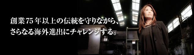 創業75年以上の伝統を守りながら、さらなる海外進出にチャレンジする。